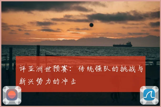 评亚洲世预赛：传统强队的挑战与新兴势力的冲击