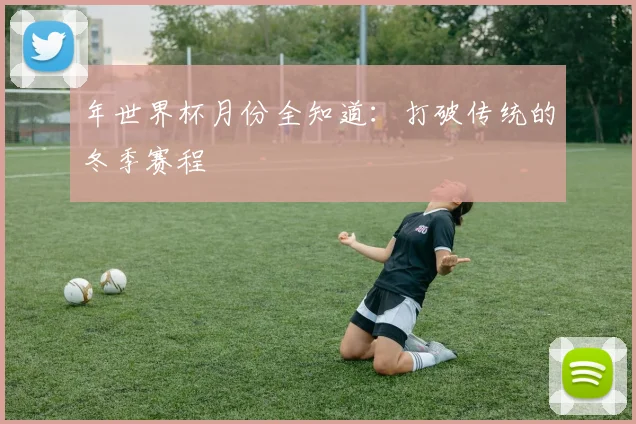 年世界杯月份全知道:打破传统的冬季赛程