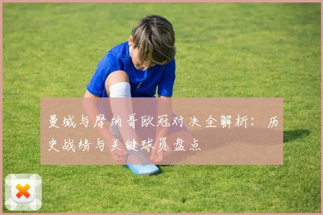 曼城与摩纳哥欧冠对决全解析:历史战绩与关键球员盘点