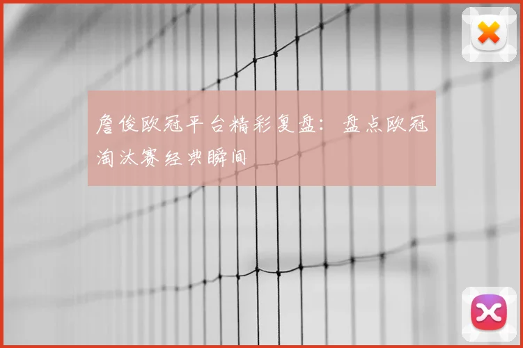 詹俊欧冠平台精彩复盘：盘点欧冠淘汰赛经典瞬间