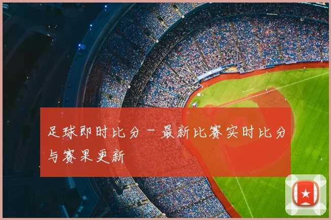 足球即时比分 - 最新比赛实时比分与赛果更新