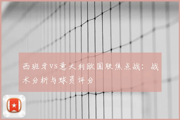 西班牙vs意大利欧国联焦点战:战术分析与球员评分