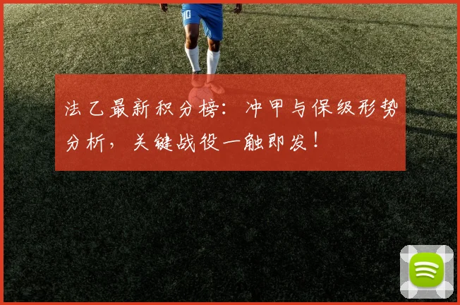 法乙最新积分榜：冲甲与保级形势分析，关键战役一触即发！