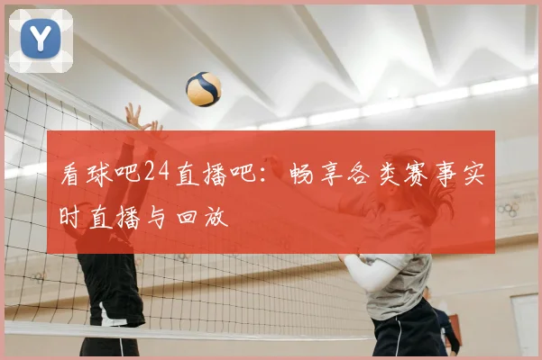 看球吧24直播吧:畅享各类赛事实时直播与回放
