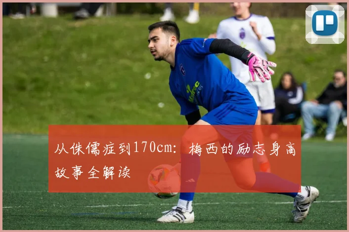 从侏儒症到170cm：梅西的励志身高故事全解读