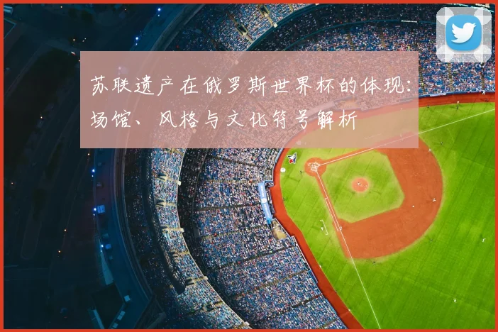 苏联遗产在俄罗斯世界杯的体现:场馆、风格与文化符号解析