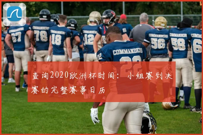 查询2020欧洲杯时间:小组赛到决赛的完整赛事日历