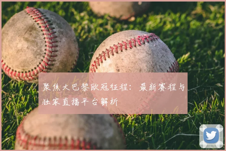 聚焦大巴黎欧冠征程：最新赛程与独家直播平台解析