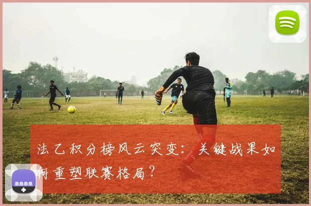 法乙积分榜风云突变：关键战果如何重塑联赛格局？