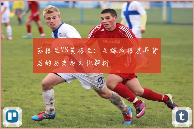 苏格兰VS英格兰:足球风格差异背后的历史与文化解析