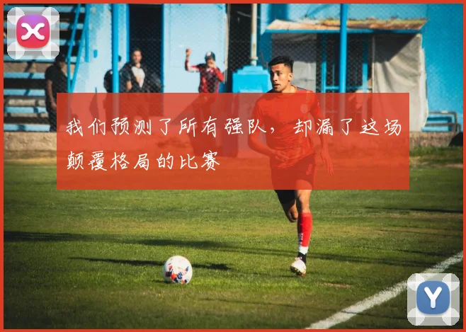 我们预测了所有强队，却漏了这场颠覆格局的比赛