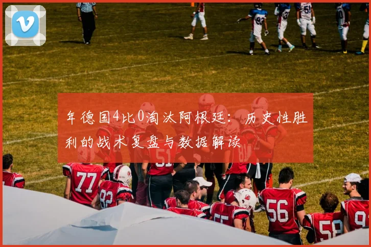 年德国4比0淘汰阿根廷：历史性胜利的战术复盘与数据解读