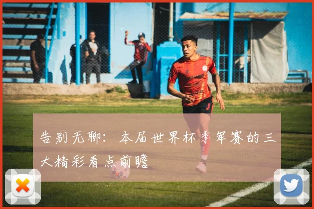 告别无聊：本届世界杯季军赛的三大精彩看点前瞻