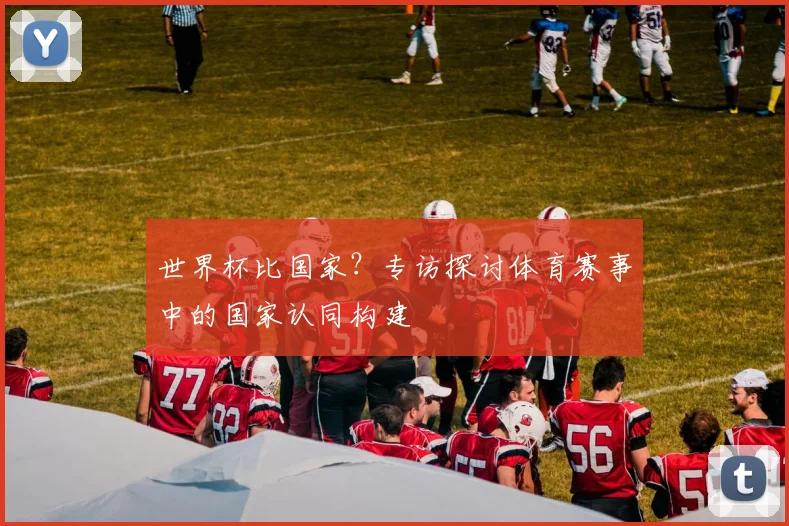 世界杯比国家？专访探讨体育赛事中的国家认同构建