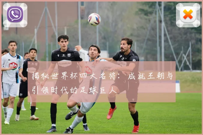 揭秘世界杯四大名将：成就王朝与引领时代的足球巨人