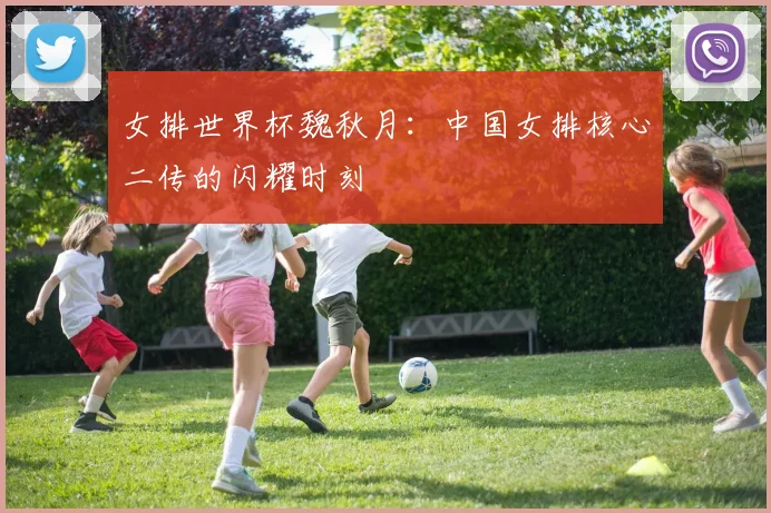 女排世界杯魏秋月：中国女排核心二传的闪耀时刻