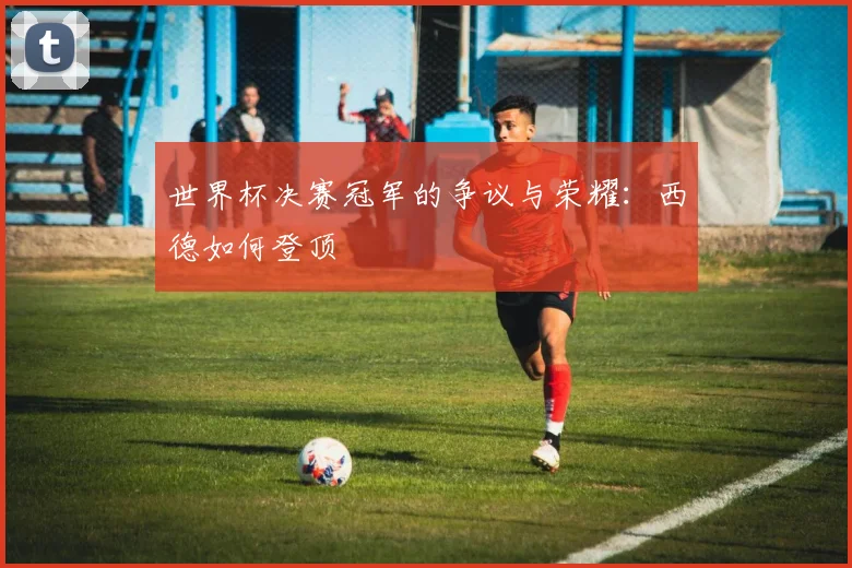 世界杯决赛冠军的争议与荣耀：西德如何登顶