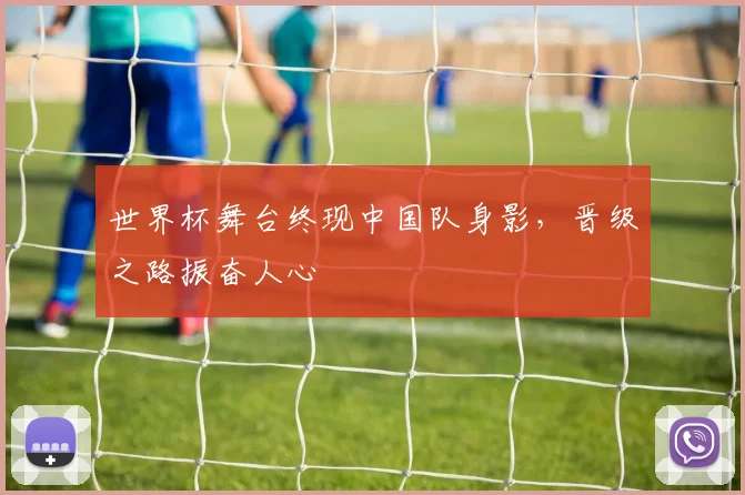 世界杯舞台终现中国队身影，晋级之路振奋人心