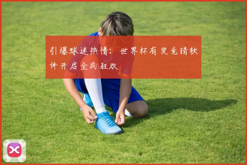 引爆球迷热情：世界杯有奖竞猜软件开启全民狂欢